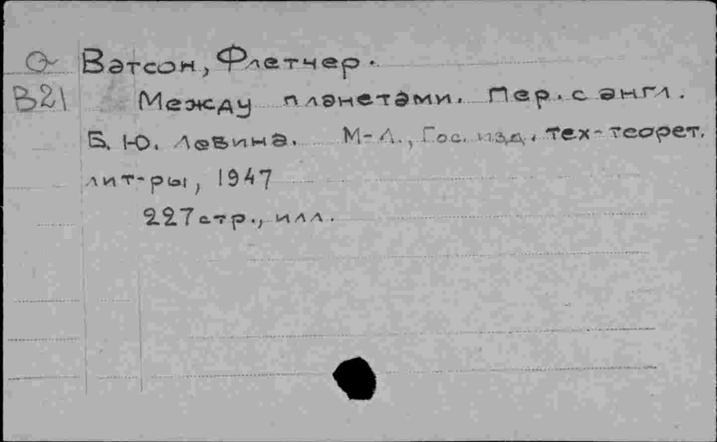 ﻿О Вэтсон^атчер.
£>2<\ Меэ+сду плэметдми^ Пвр.самгд.
В. |-о, дввинЭ. М-Л., Гос. илд. Тех-тео-рет.
Л И Т- ры ) 19^7
2.27 с.-?р •) и|ДА .